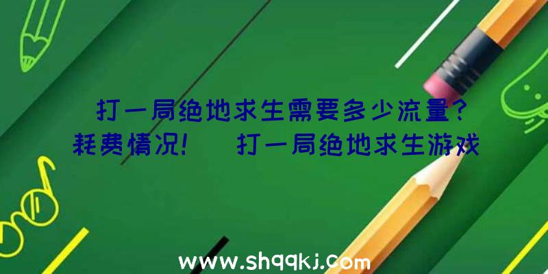 打一局绝地求生需要多少流量？耗费情况！（打一局绝地求生游戏得话必须是多少总流量？）